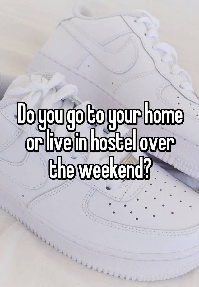 Do you go to your home or live in hostel over the weekend?