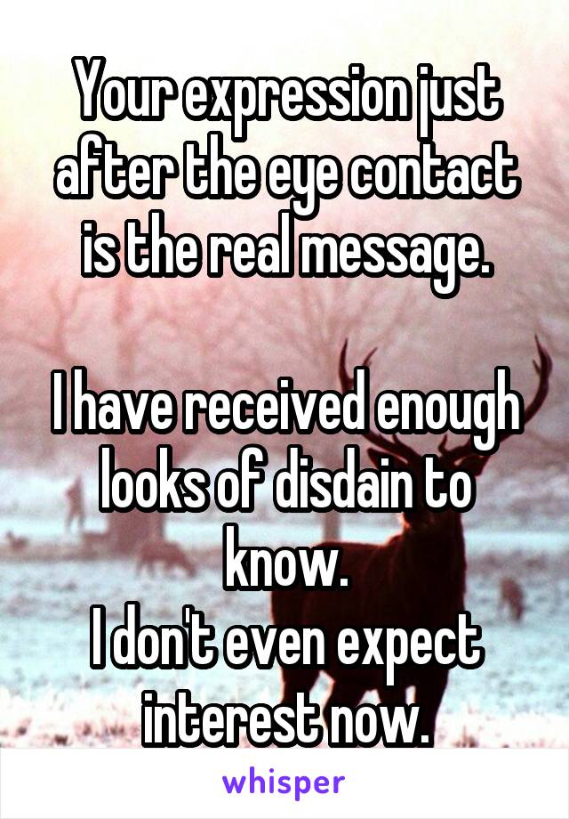 Your expression just after the eye contact is the real message.

I have received enough looks of disdain to know.
I don't even expect interest now.