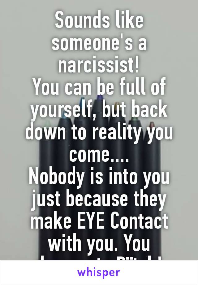 Sounds like someone's a narcissist!
You can be full of yourself, but back down to reality you come....
Nobody is into you just because they make EYE Contact with you. You desperate Bïtch!