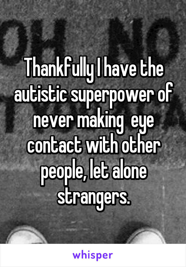 Thankfully I have the autistic superpower of never making  eye contact with other people, let alone strangers.