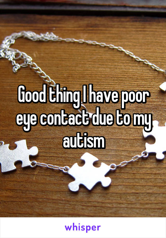 Good thing I have poor eye contact due to my autism