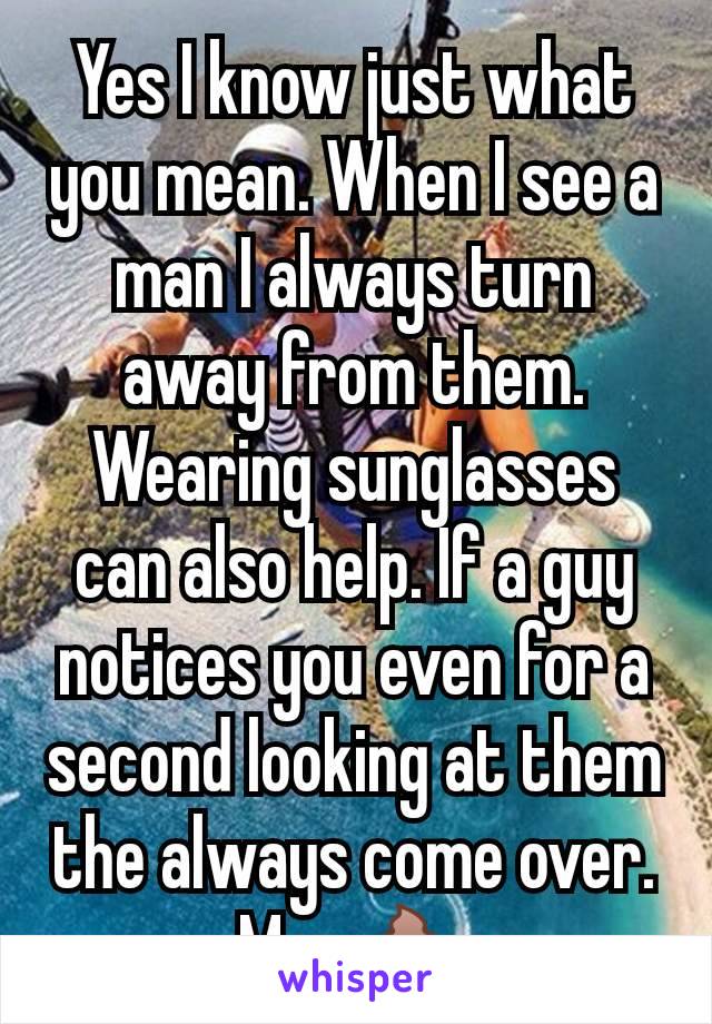 Yes I know just what you mean. When I see a man I always turn away from them. Wearing sunglasses can also help. If a guy notices you even for a second looking at them the always come over. Men💩