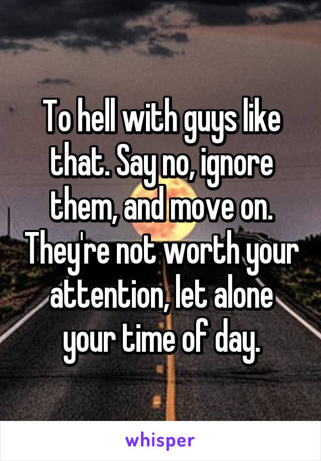 To hell with guys like that. Say no, ignore them, and move on. They're not worth your attention, let alone your time of day.