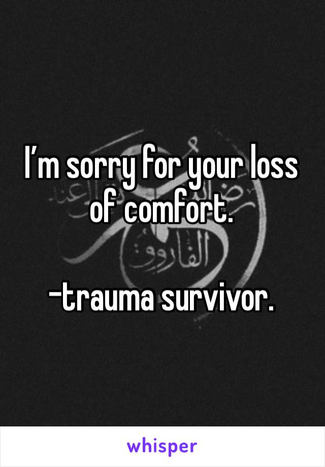 I’m sorry for your loss of comfort.

-trauma survivor. 