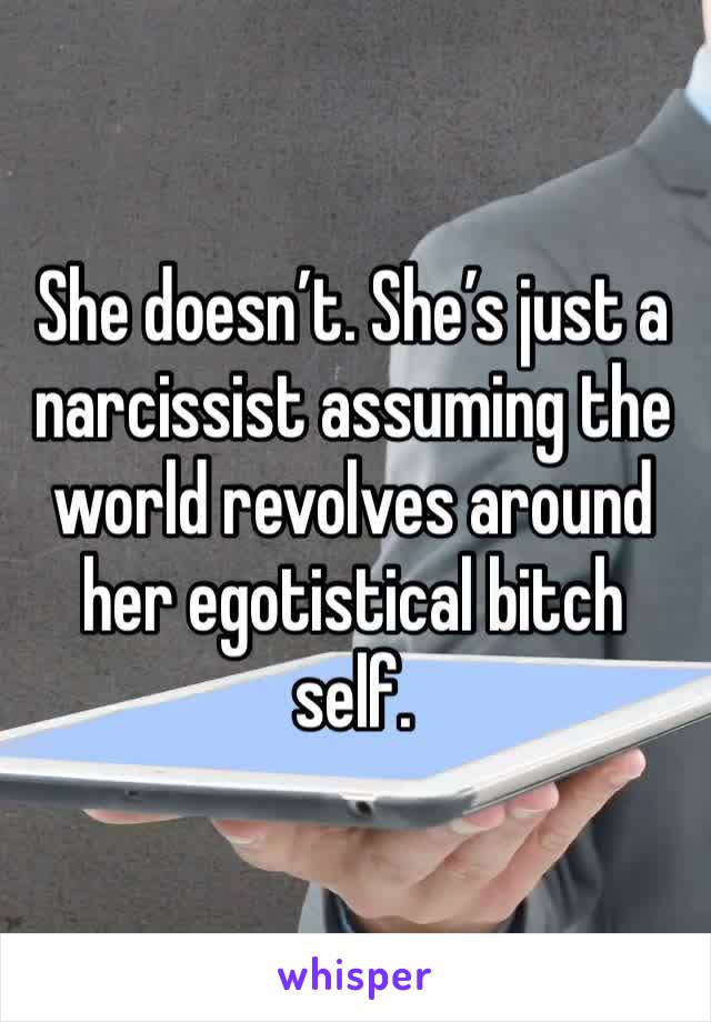 She doesn’t. She’s just a narcissist assuming the world revolves around her egotistical bitch self. 