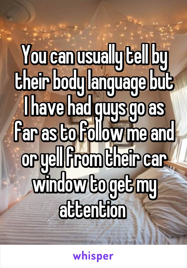 You can usually tell by their body language but I have had guys go as far as to follow me and or yell from their car window to get my attention 