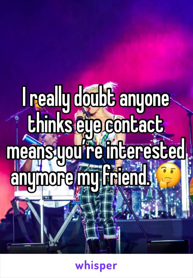 I really doubt anyone thinks eye contact means you’re interested anymore my friend. 🤔