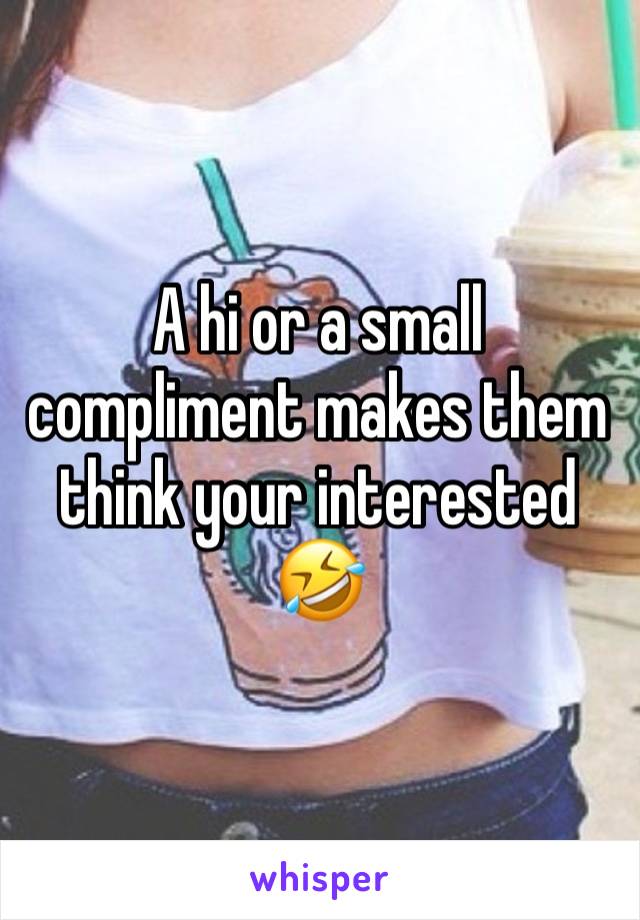 A hi or a small compliment makes them think your interested 🤣