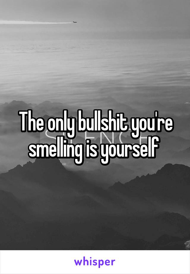 The only bullshit you're smelling is yourself 