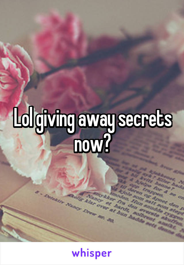 Lol giving away secrets now?