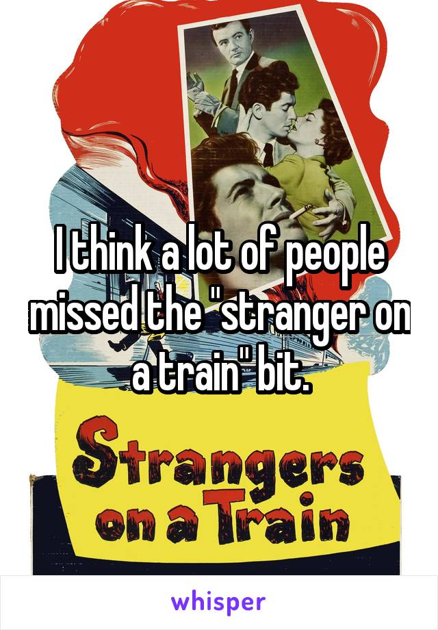 I think a lot of people missed the "stranger on a train" bit.