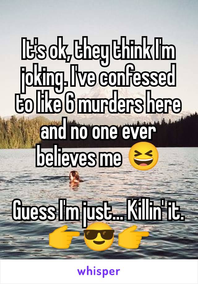 It's ok, they think I'm joking. I've confessed to like 6 murders here and no one ever believes me 😆

Guess I'm just... Killin' it. 👉😎👉