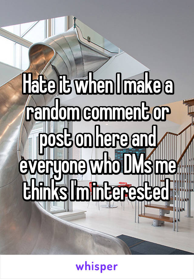 Hate it when I make a random comment or post on here and everyone who DMs me thinks I'm interested 