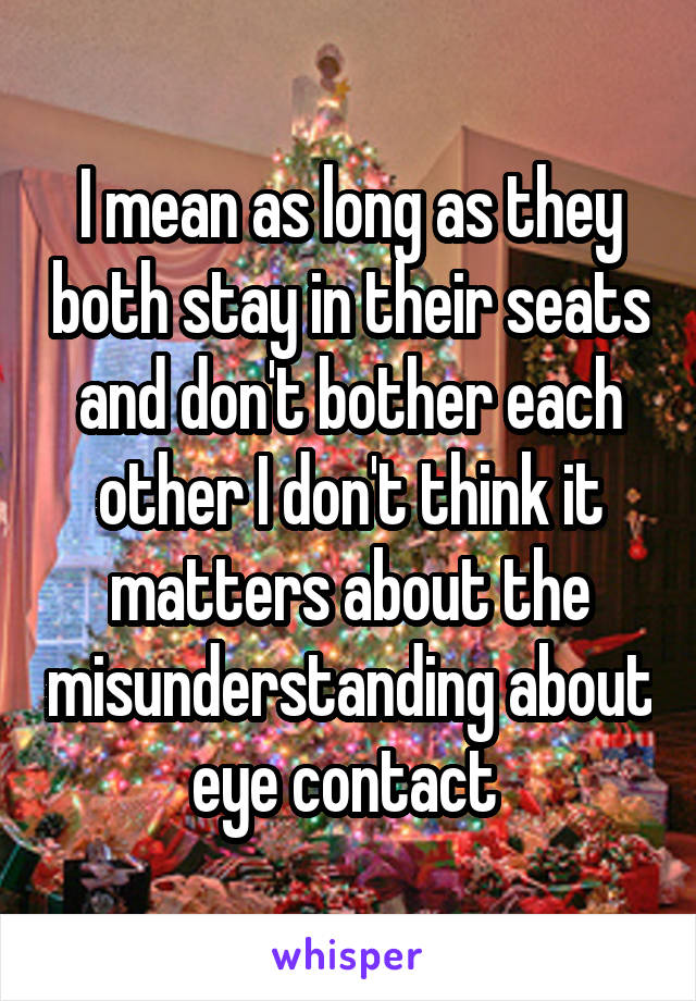 I mean as long as they both stay in their seats and don't bother each other I don't think it matters about the misunderstanding about eye contact 