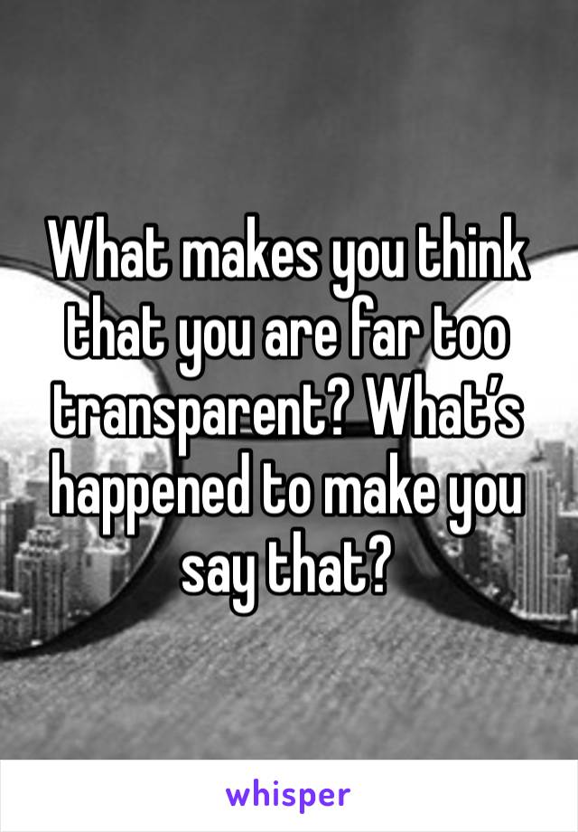 What makes you think that you are far too transparent? What’s happened to make you say that?