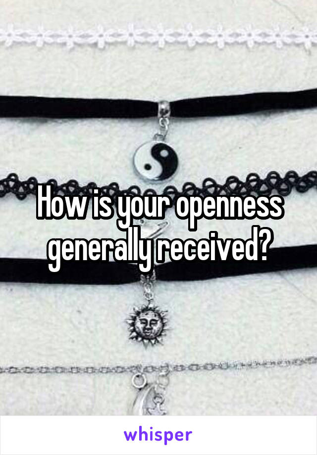 How is your openness generally received?