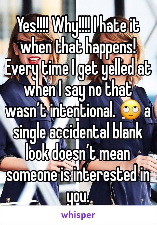 Yes!!!! Why!!!! I hate it when that happens! Every time I get yelled at when I say no that wasn’t intentional. 🙄 a single accidental blank look doesn’t mean someone is interested in you.