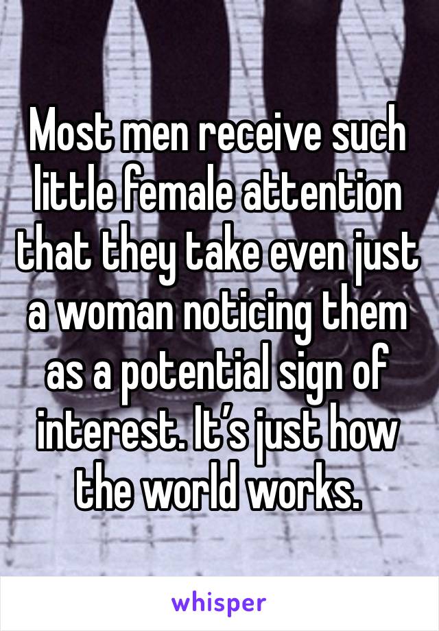 Most men receive such little female attention that they take even just a woman noticing them as a potential sign of interest. It’s just how the world works.