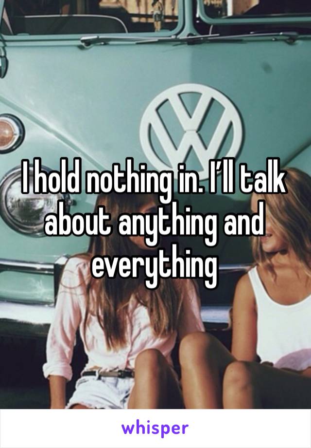 I hold nothing in. I’ll talk about anything and everything 