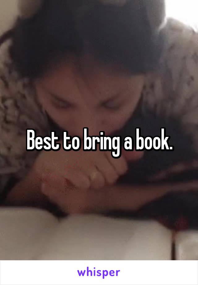 Best to bring a book.