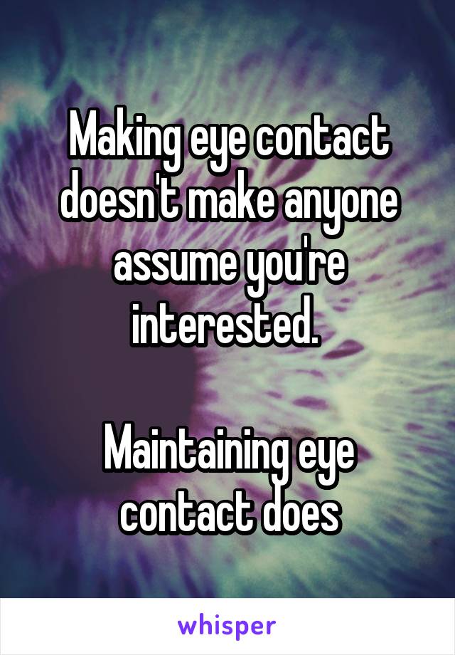 Making eye contact doesn't make anyone assume you're interested. 

Maintaining eye contact does