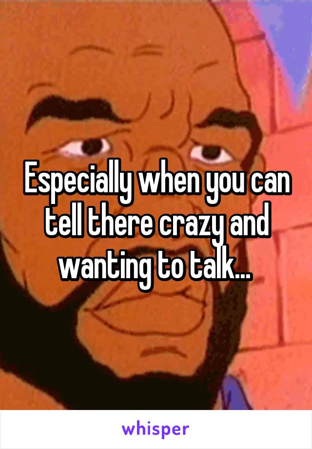 Especially when you can tell there crazy and wanting to talk... 