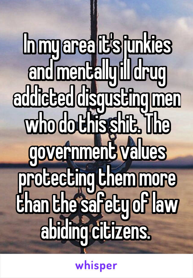 In my area it's junkies and mentally ill drug addicted disgusting men who do this shit. The government values protecting them more than the safety of law abiding citizens. 