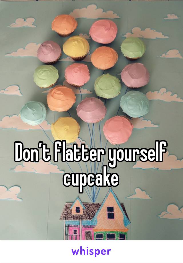 Don’t flatter yourself cupcake