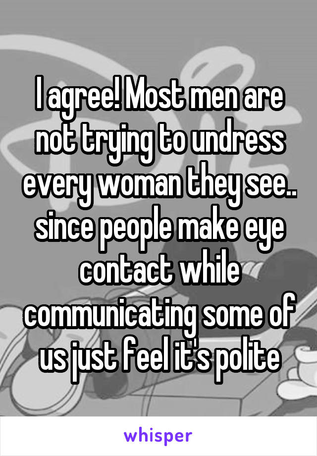 I agree! Most men are not trying to undress every woman they see.. since people make eye contact while communicating some of us just feel it's polite