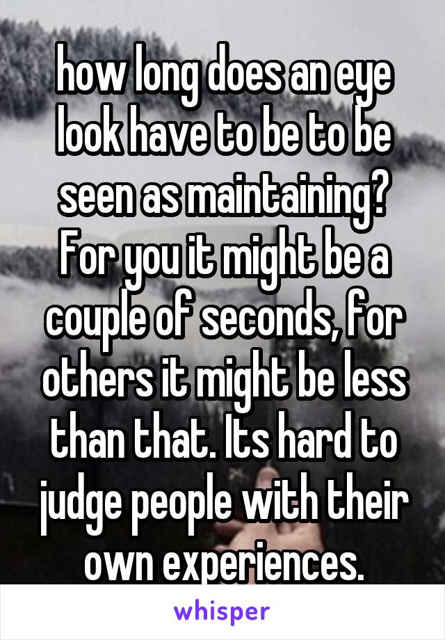 how long does an eye look have to be to be seen as maintaining?
For you it might be a couple of seconds, for others it might be less than that. Its hard to judge people with their own experiences.