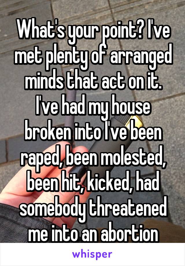 What's your point? I've met plenty of arranged minds that act on it. I've had my house broken into I've been raped, been molested, been hit, kicked, had somebody threatened me into an abortion