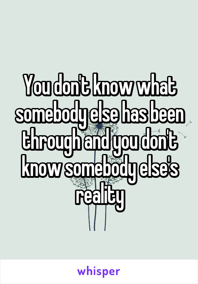 You don't know what somebody else has been through and you don't know somebody else's reality