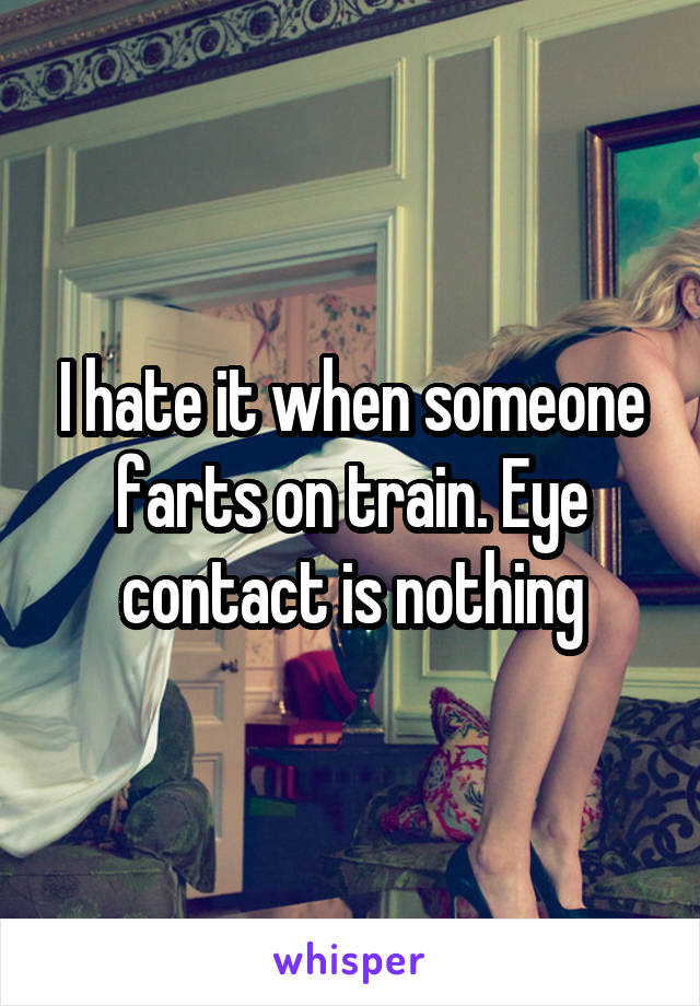 I hate it when someone farts on train. Eye contact is nothing