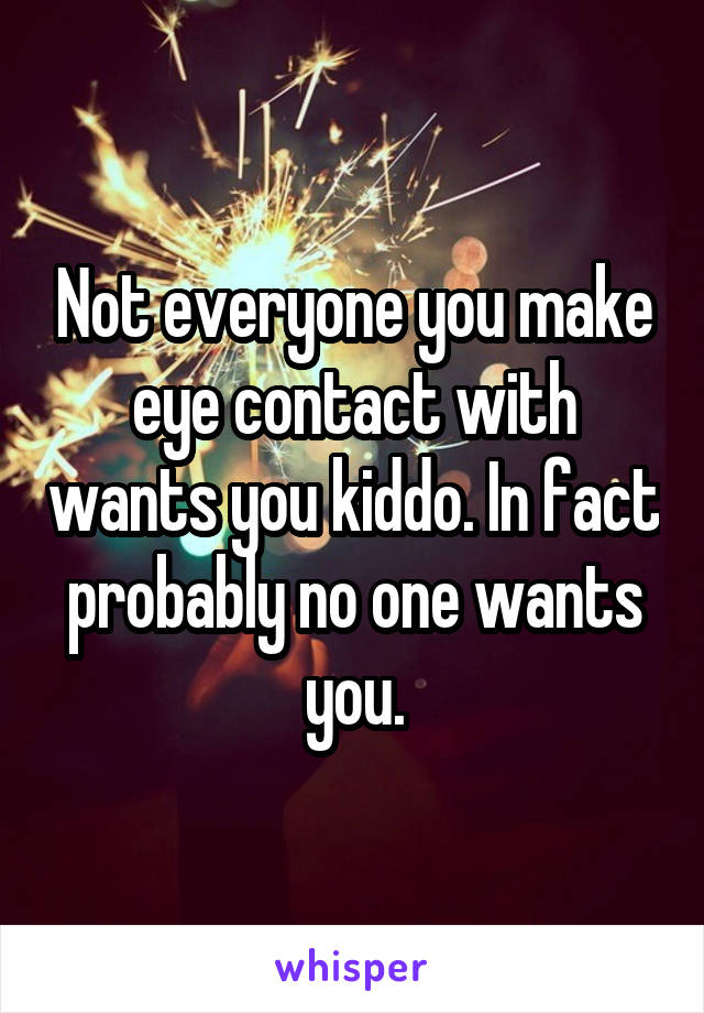 Not everyone you make eye contact with wants you kiddo. In fact probably no one wants you.