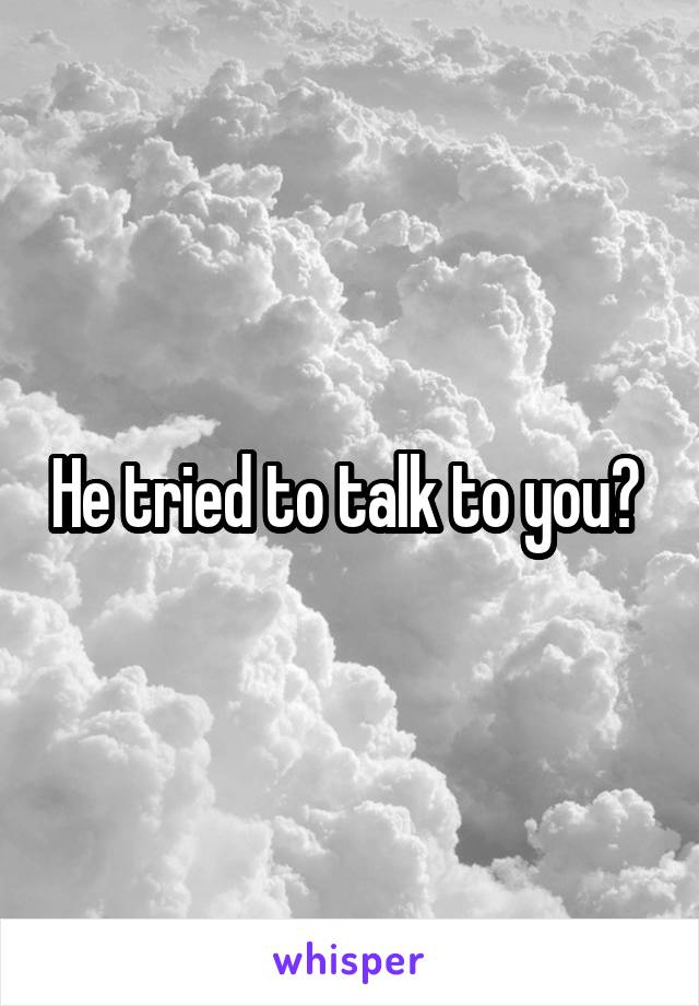 He tried to talk to you? 