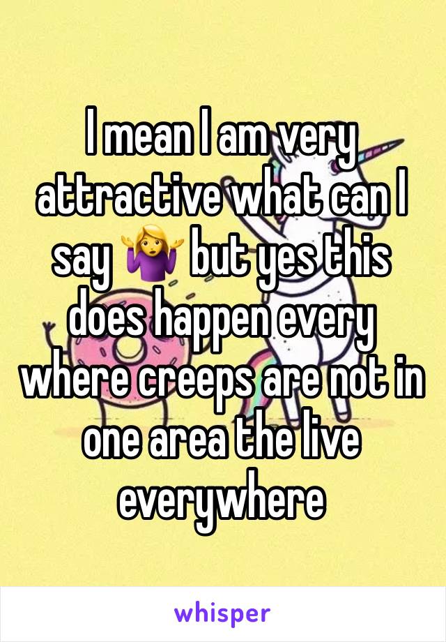 I mean I am very attractive what can I say 🤷‍♀️ but yes this does happen every where creeps are not in one area the live everywhere 