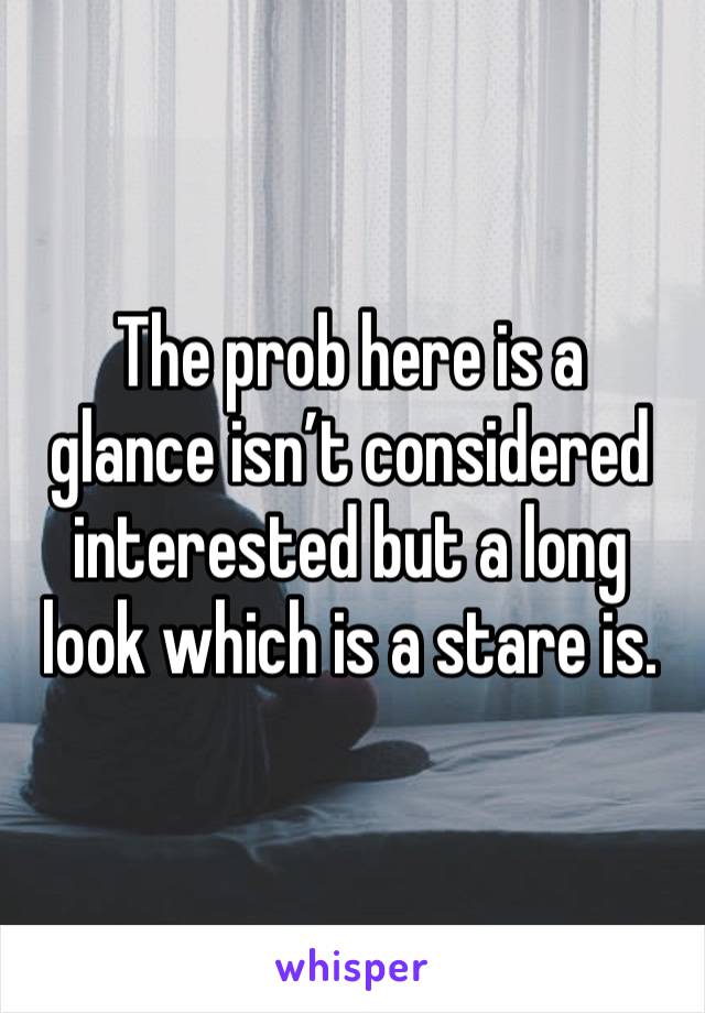 The prob here is a 
glance isn’t considered interested but a long look which is a stare is.