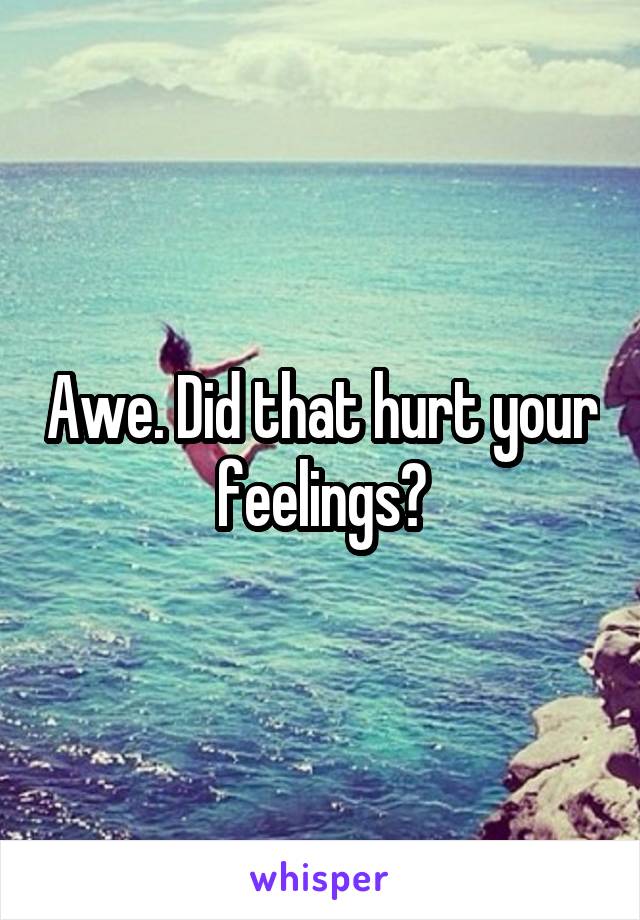 Awe. Did that hurt your feelings?