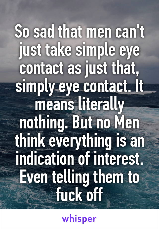 So sad that men can't just take simple eye contact as just that, simply eye contact. It means literally nothing. But no Men think everything is an indication of interest. Even telling them to fuck off