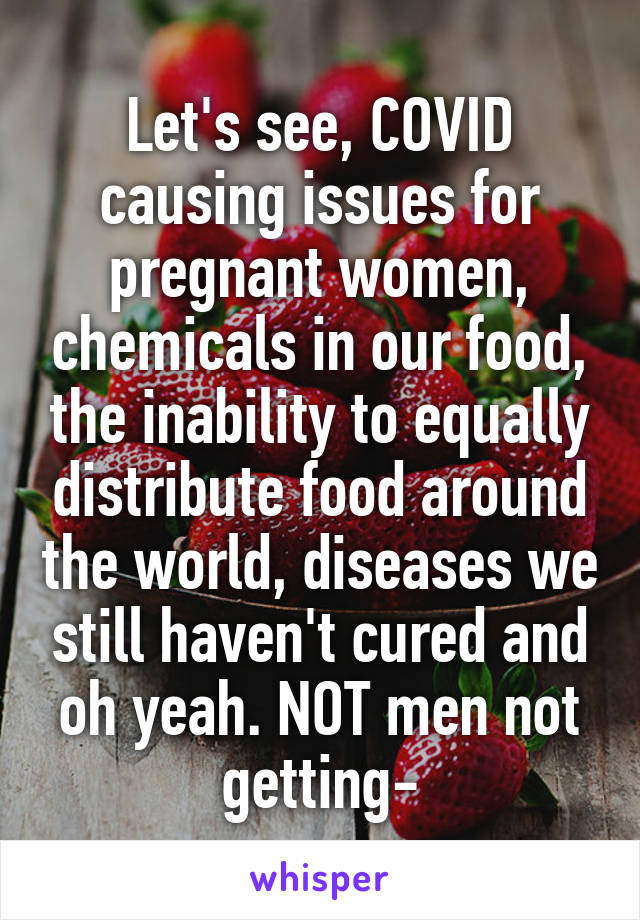 Let's see, COVID causing issues for pregnant women, chemicals in our food, the inability to equally distribute food around the world, diseases we still haven't cured and oh yeah. NOT men not getting-