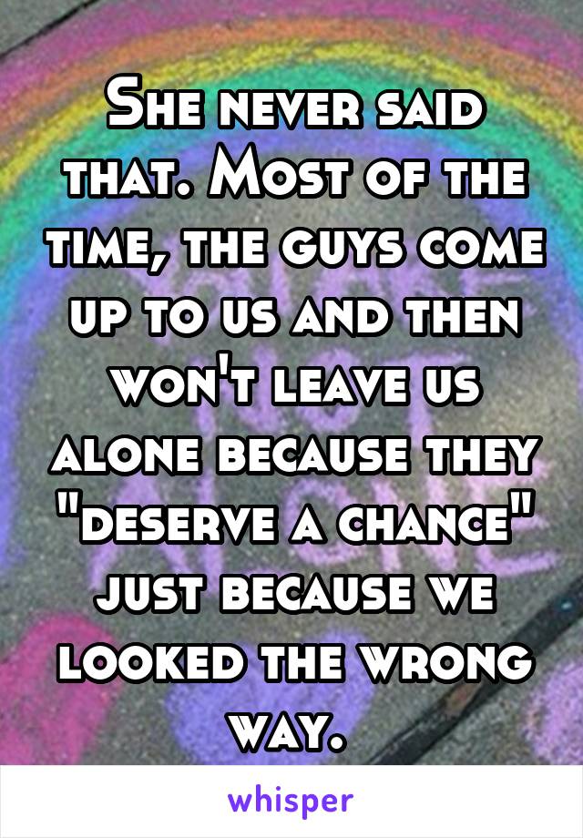 She never said that. Most of the time, the guys come up to us and then won't leave us alone because they "deserve a chance" just because we looked the wrong way. 