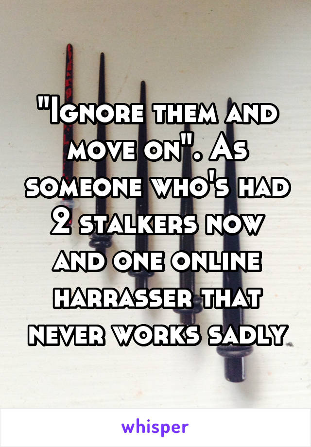 "Ignore them and move on". As someone who's had 2 stalkers now and one online harrasser that never works sadly