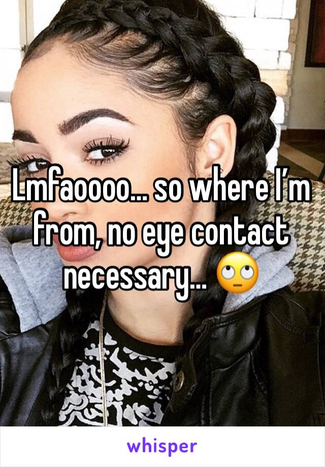 Lmfaoooo… so where I’m from, no eye contact necessary… 🙄