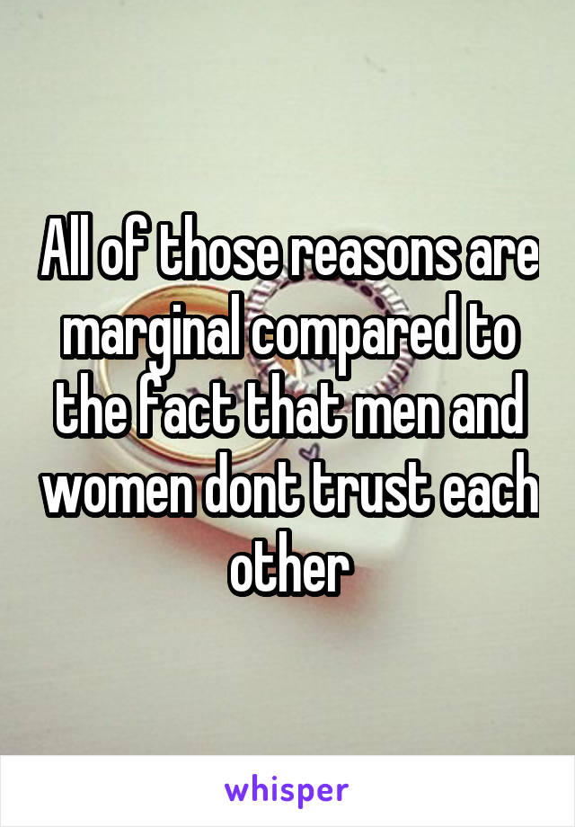 All of those reasons are marginal compared to the fact that men and women dont trust each other