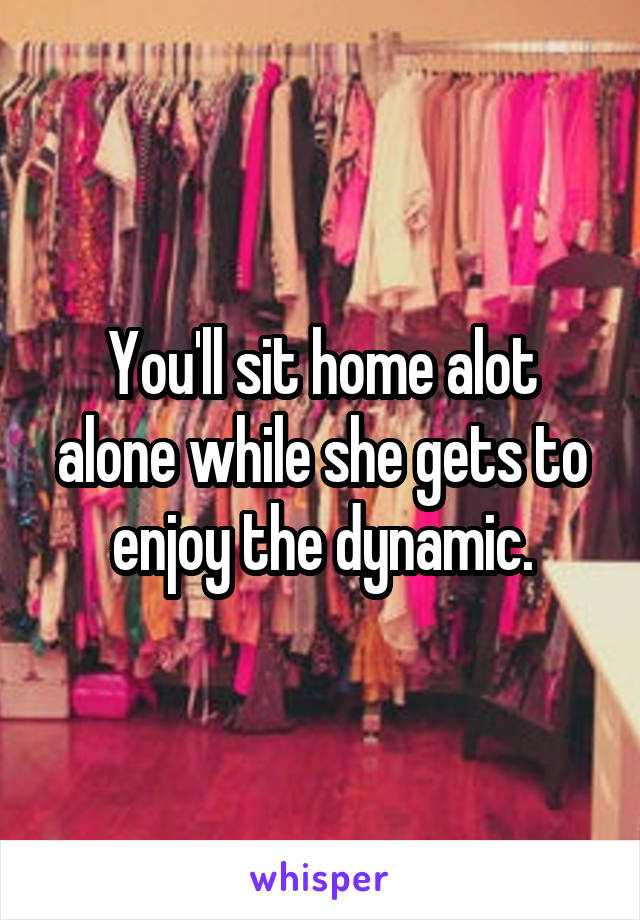 You'll sit home alot alone while she gets to enjoy the dynamic.