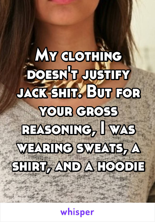 My clothing doesn't justify jack shit. But for your gross reasoning, I was wearing sweats, a shirt, and a hoodie