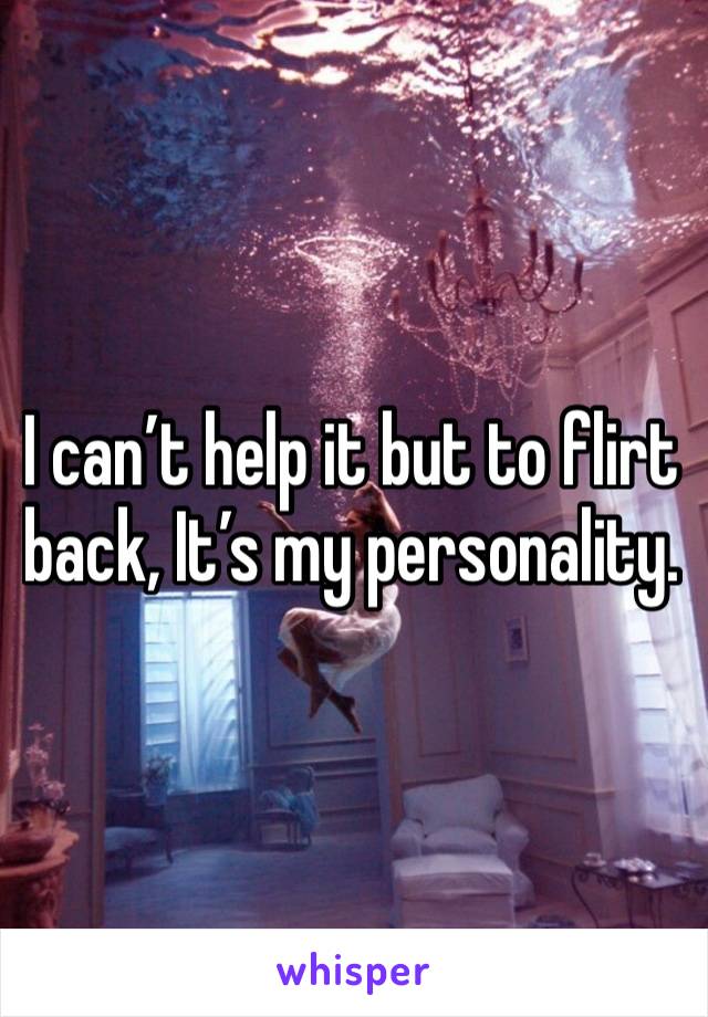 I can’t help it but to flirt back, It’s my personality.