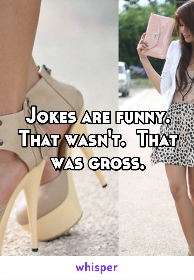 Jokes are funny. That wasn't.  That was gross.