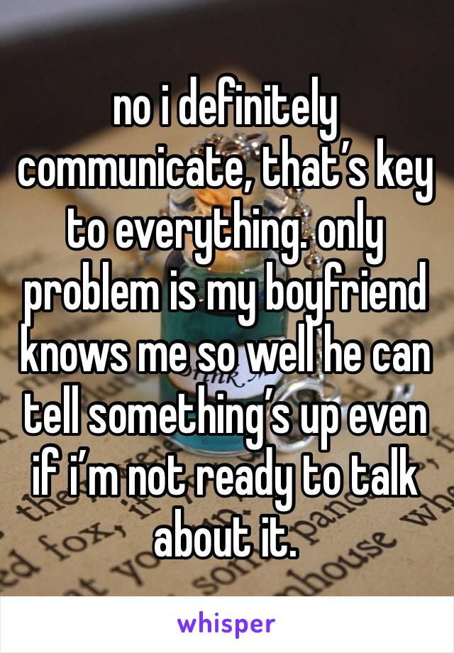 no i definitely communicate, that’s key to everything. only problem is my boyfriend knows me so well he can tell something’s up even if i’m not ready to talk about it.