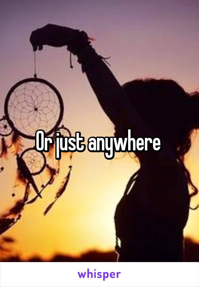 Or just anywhere 